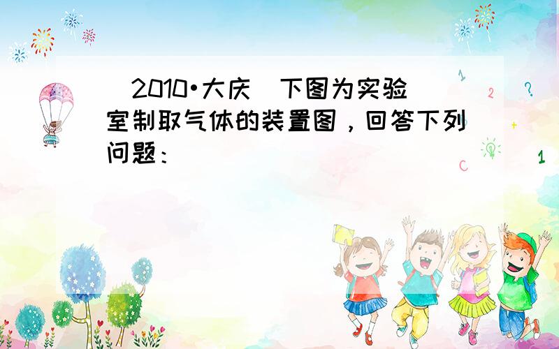 （2010•大庆）下图为实验室制取气体的装置图，回答下列问题：