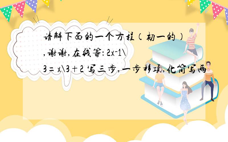 请解下面的一个方程（初一的）,谢谢,在线等： 2x-1\3=x\3+2 写三步,一步移项,化简写两