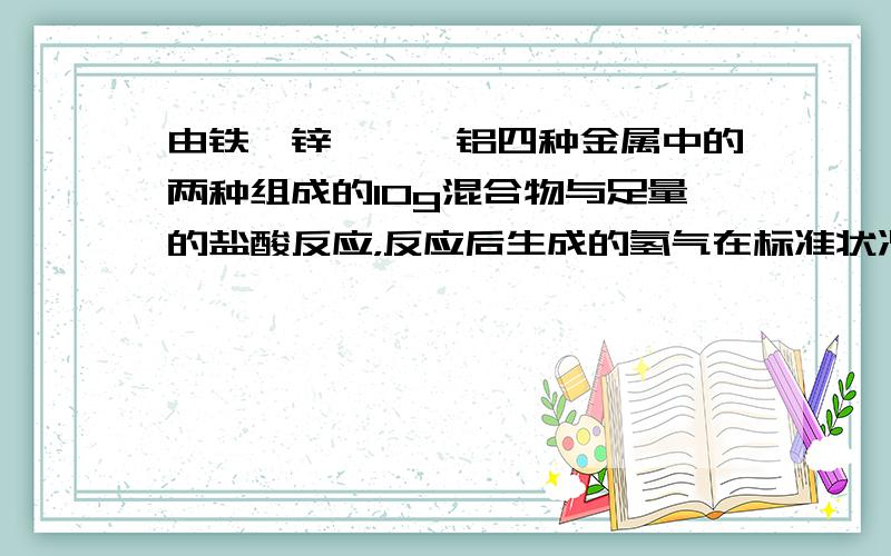 由铁、锌、镁、铝四种金属中的两种组成的10g混合物与足量的盐酸反应，反应后生成的氢气在标准状况下体积为11.2L.则混合