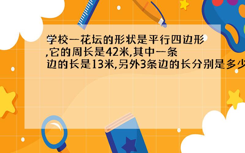 学校一花坛的形状是平行四边形,它的周长是42米,其中一条边的长是13米,另外3条边的长分别是多少?