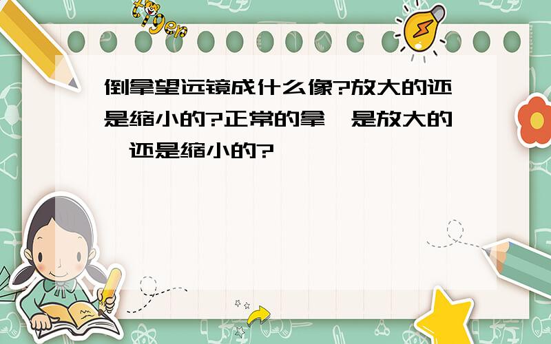 倒拿望远镜成什么像?放大的还是缩小的?正常的拿,是放大的,还是缩小的?