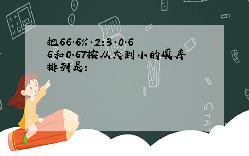 把66.6%·2:3·0.66和0.67按从大到小的顺序排列是：