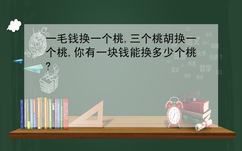 一毛钱换一个桃,三个桃胡换一个桃,你有一块钱能换多少个桃?