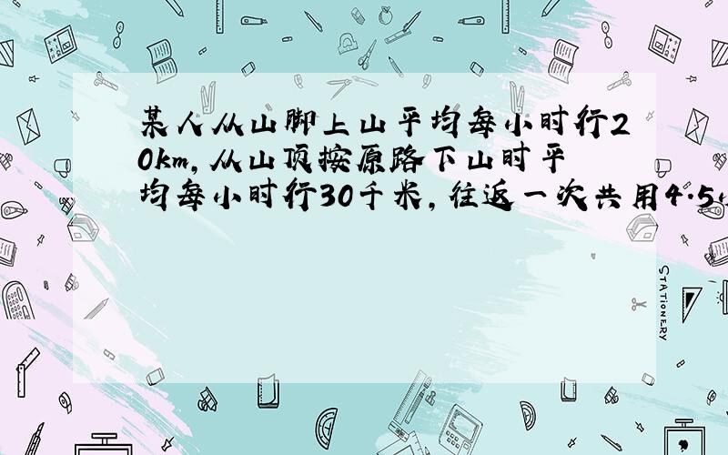 某人从山脚上山平均每小时行20km,从山顶按原路下山时平均每小时行30千米,往返一次共用4.5小时,山脚到山顶的距离是多