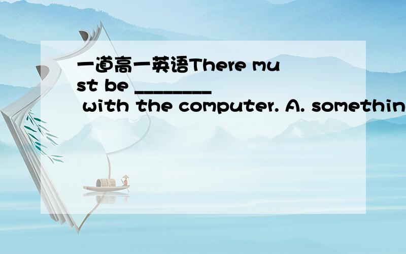 一道高一英语There must be ________ with the computer. A. something