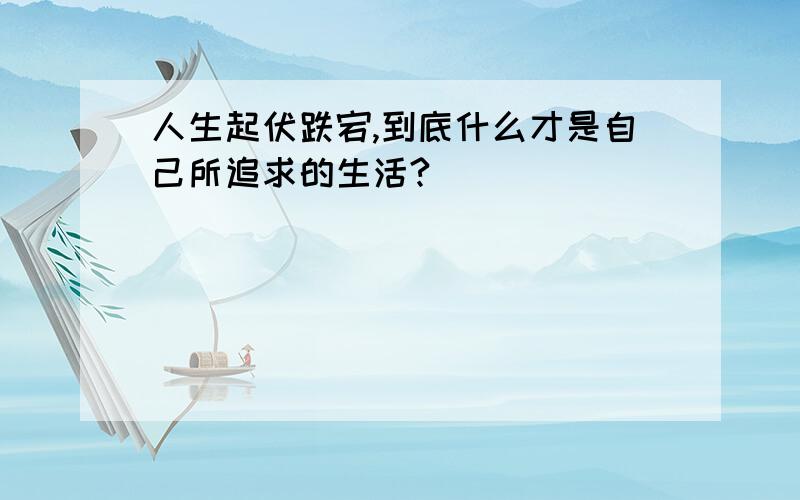 人生起伏跌宕,到底什么才是自己所追求的生活?