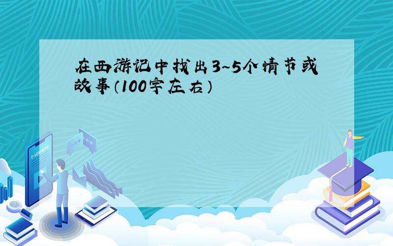 在西游记中找出3～5个情节或故事（100字左右）