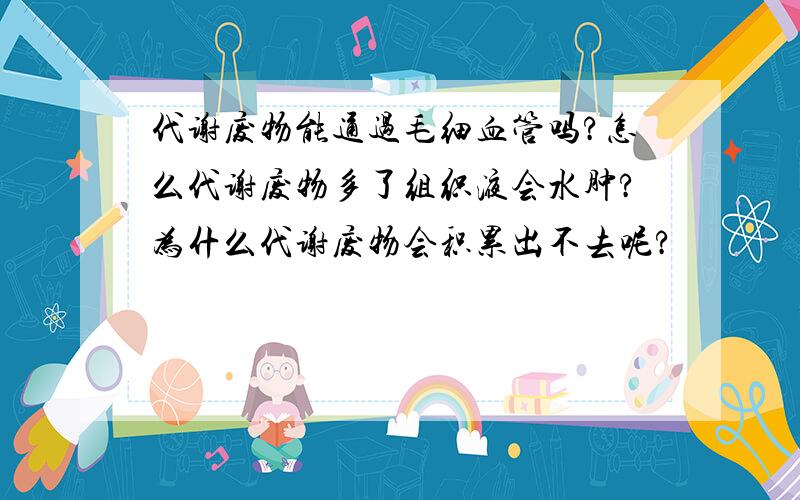 代谢废物能通过毛细血管吗?怎么代谢废物多了组织液会水肿?为什么代谢废物会积累出不去呢?