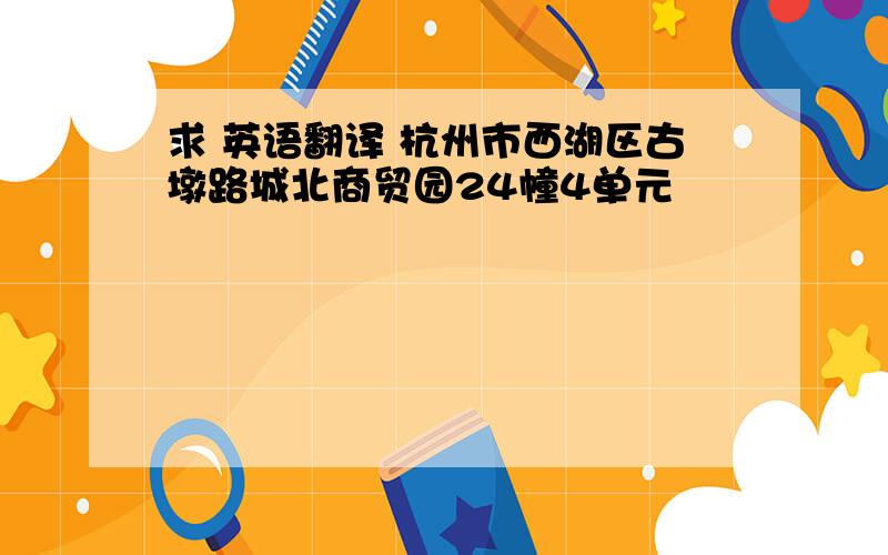 求 英语翻译 杭州市西湖区古墩路城北商贸园24幢4单元