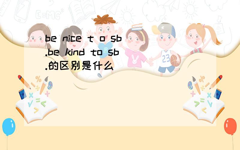 be nice t o sb.be kind to sb.的区别是什么