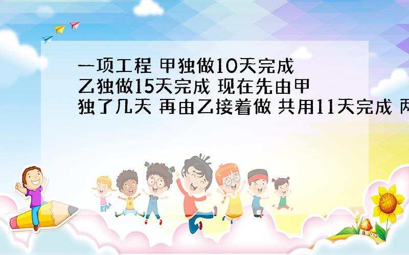 一项工程 甲独做10天完成 乙独做15天完成 现在先由甲独了几天 再由乙接着做 共用11天完成 两人各做了几天