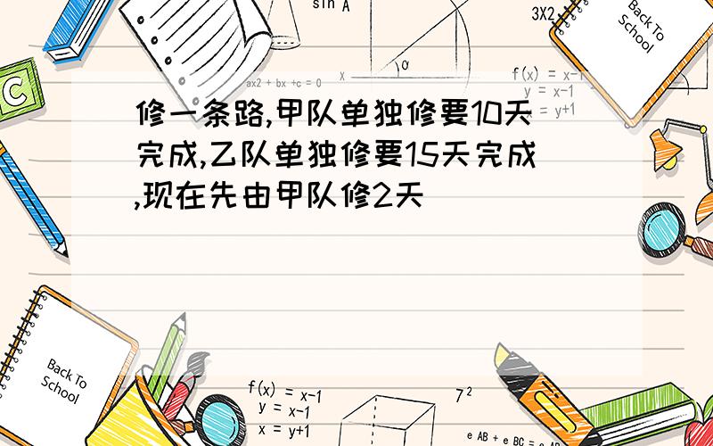 修一条路,甲队单独修要10天完成,乙队单独修要15天完成,现在先由甲队修2天