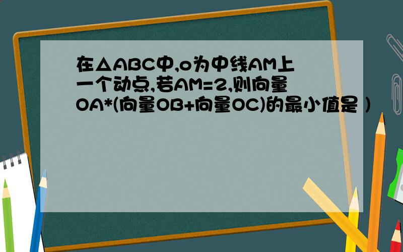 在△ABC中,o为中线AM上一个动点,若AM=2,则向量OA*(向量OB+向量OC)的最小值是 )