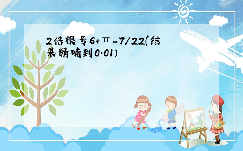 2倍根号6+π-7/22(结果精确到0.01）