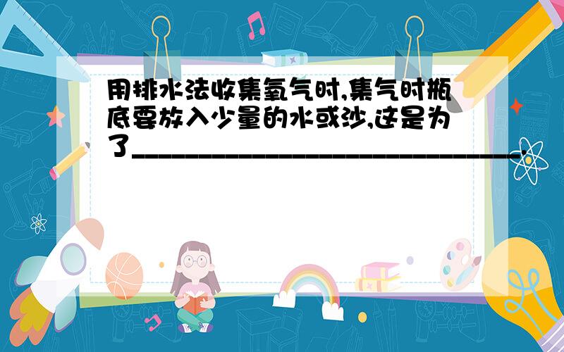 用排水法收集氧气时,集气时瓶底要放入少量的水或沙,这是为了_____________________________.