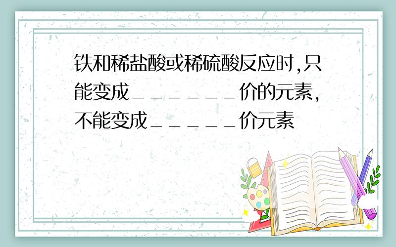 铁和稀盐酸或稀硫酸反应时,只能变成______价的元素,不能变成_____价元素