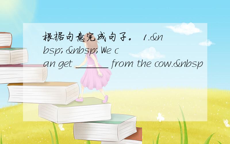 根据句意完成句子。 1.  We can get ______ from the cow. 