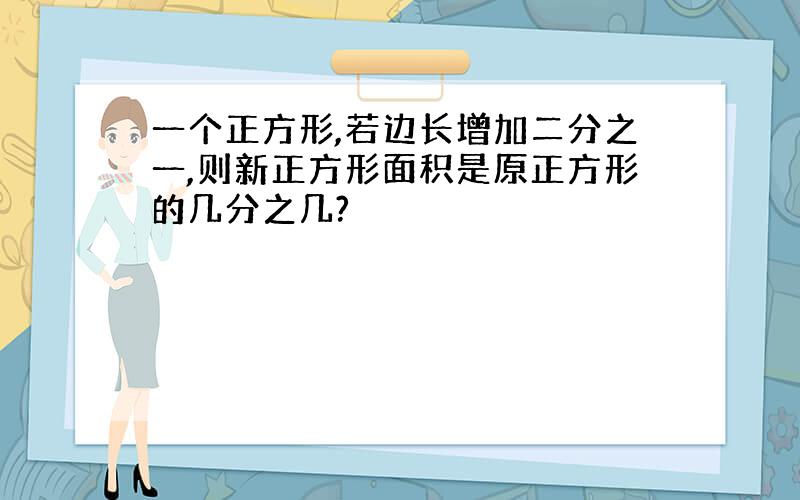 一个正方形,若边长增加二分之一,则新正方形面积是原正方形的几分之几?