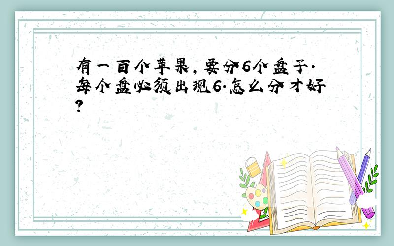 有一百个苹果,要分6个盘子.每个盘必须出现6.怎么分才好?