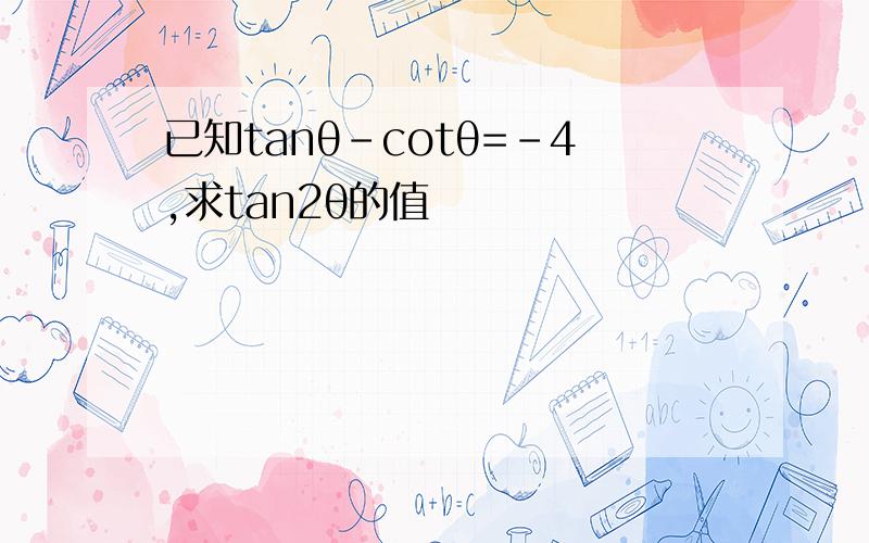 已知tanθ－cotθ=﹣4,求tan2θ的值