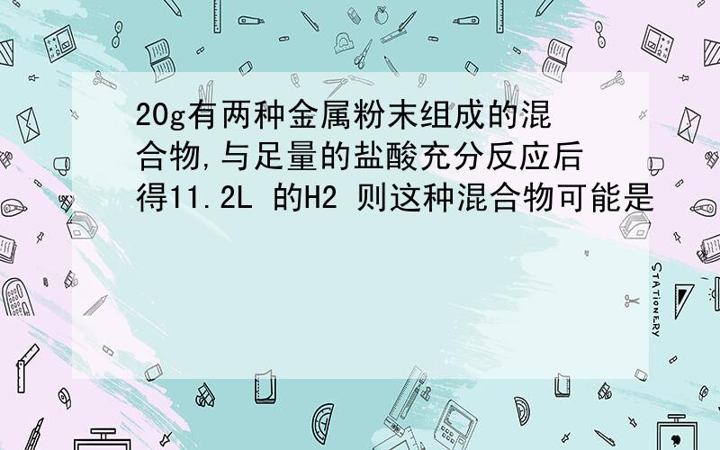 20g有两种金属粉末组成的混合物,与足量的盐酸充分反应后得11.2L 的H2 则这种混合物可能是