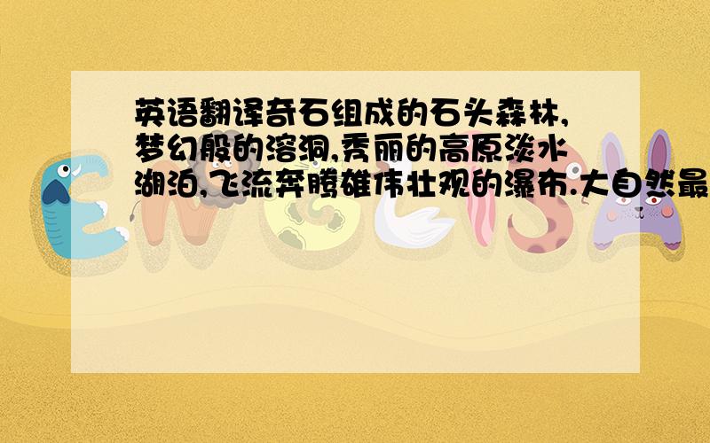 英语翻译奇石组成的石头森林,梦幻般的溶洞,秀丽的高原淡水湖泊,飞流奔腾雄伟壮观的瀑布.大自然最美丽动人的景色,都集中在3