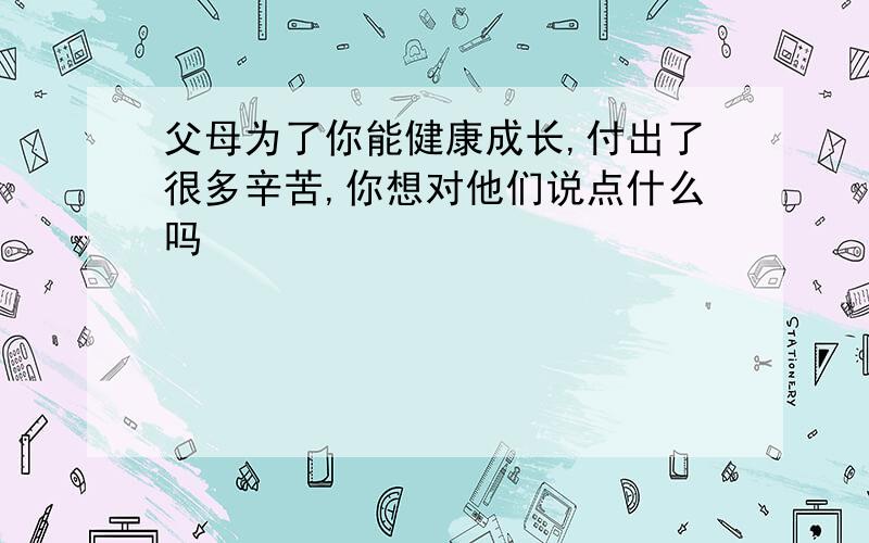 父母为了你能健康成长,付出了很多辛苦,你想对他们说点什么吗