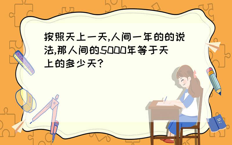 按照天上一天,人间一年的的说法,那人间的5000年等于天上的多少天?