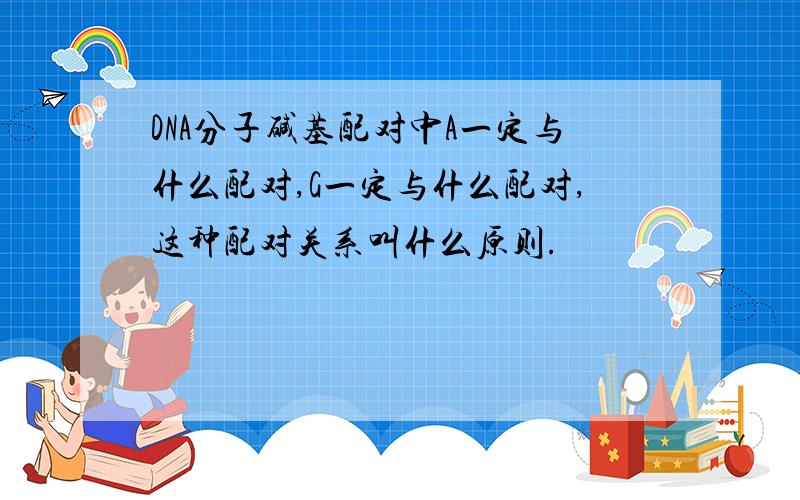 DNA分子碱基配对中A一定与什么配对,G一定与什么配对,这种配对关系叫什么原则.