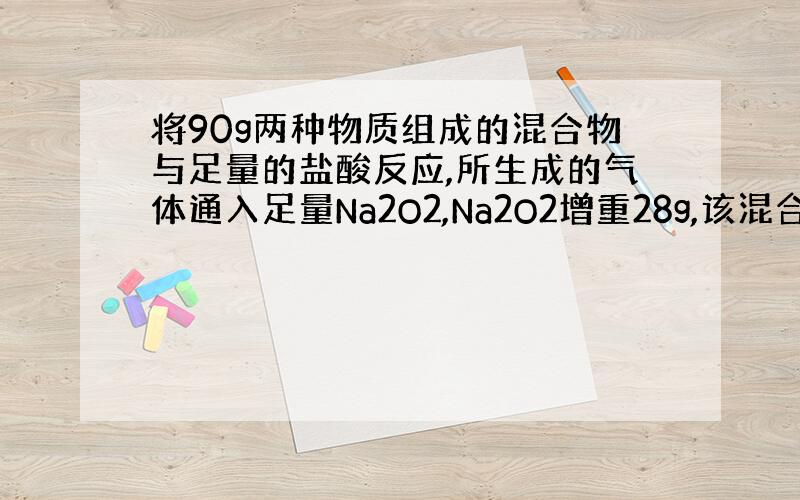 将90g两种物质组成的混合物与足量的盐酸反应,所生成的气体通入足量Na2O2,Na2O2增重28g,该混合物的成分可