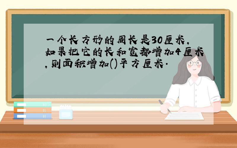 一个长方形的周长是30厘米,如果把它的长和宽都增加4厘米,则面积增加()平方厘米.