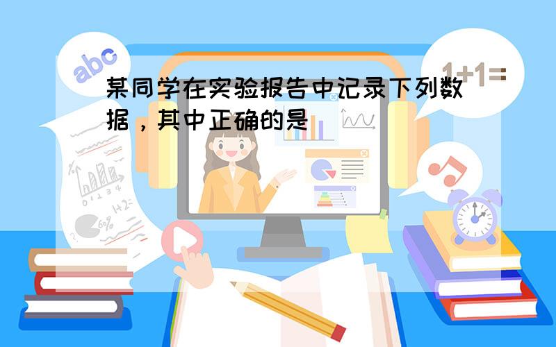 某同学在实验报告中记录下列数据，其中正确的是（　　）