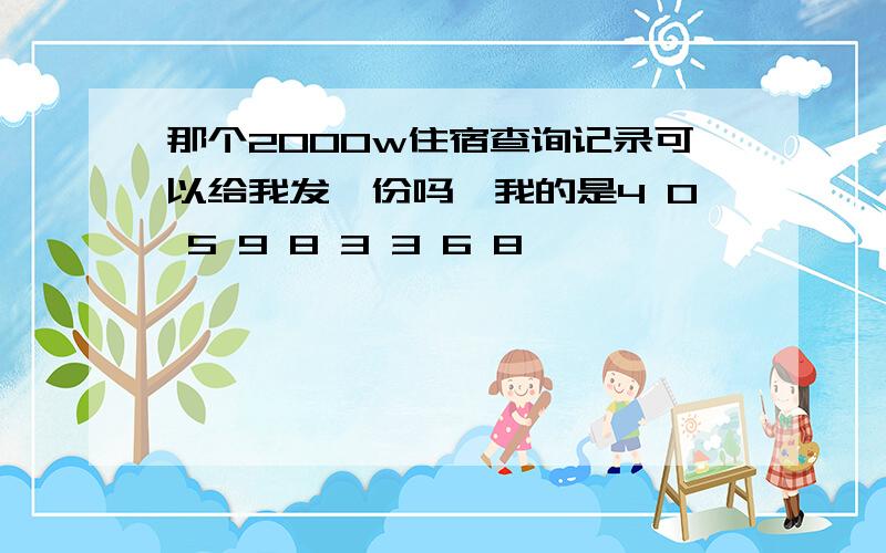 那个2000w住宿查询记录可以给我发一份吗,我的是4 0 5 9 8 3 3 6 8,