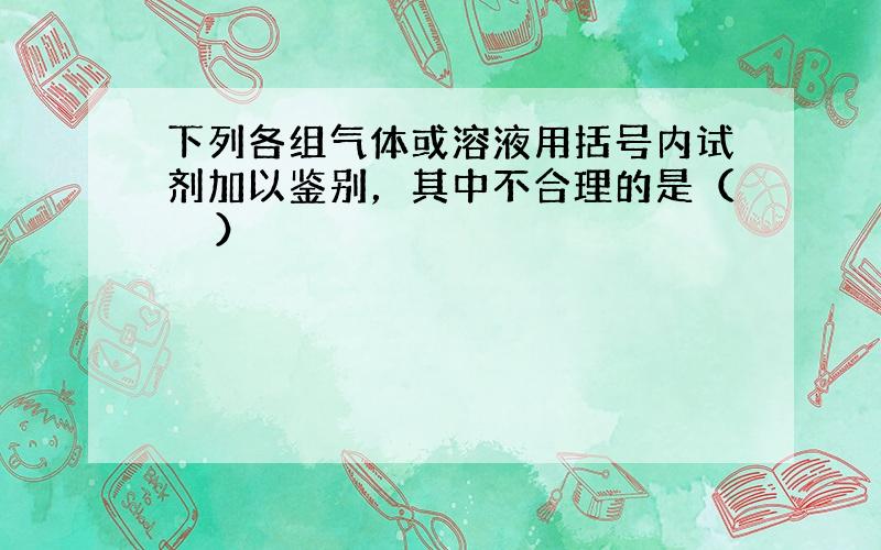 下列各组气体或溶液用括号内试剂加以鉴别，其中不合理的是（　　）