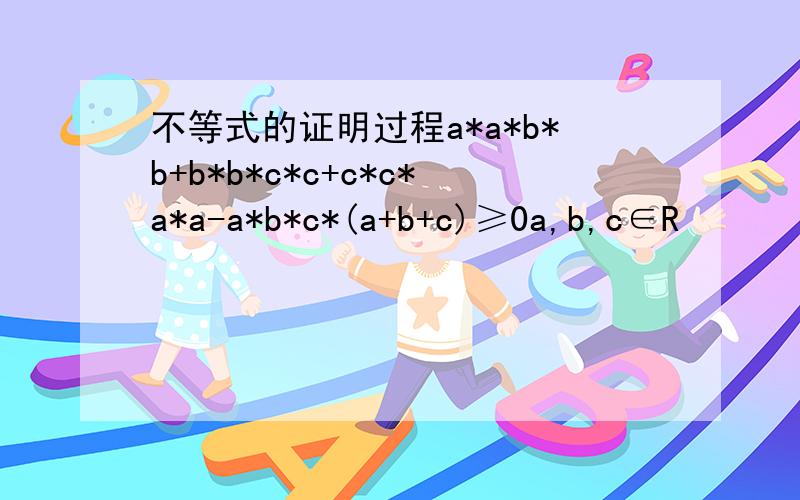 不等式的证明过程a*a*b*b+b*b*c*c+c*c*a*a-a*b*c*(a+b+c)≥0a,b,c∈R