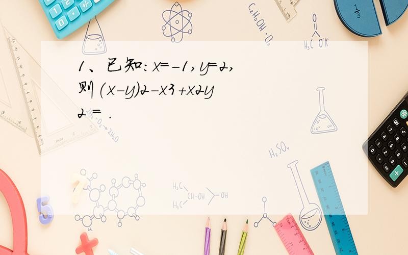 1、已知：x=－1,y=2,则(x－y)2－x3+x2y2 = .