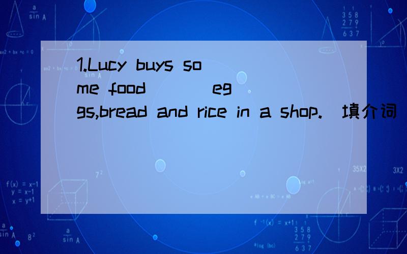 1.Lucy buys some food ( ) eggs,bread and rice in a shop.(填介词