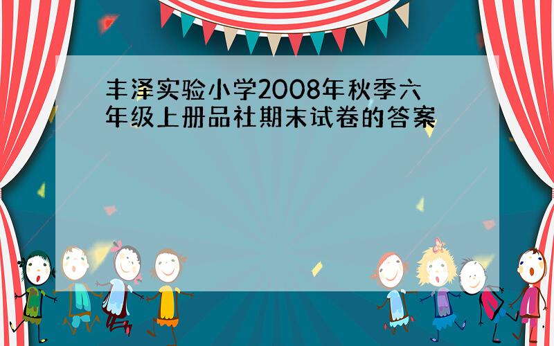 丰泽实验小学2008年秋季六年级上册品社期末试卷的答案