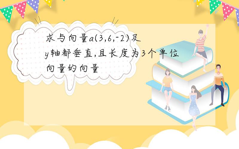 求与向量a(3,6,-2)及y轴都垂直,且长度为3个单位向量的向量