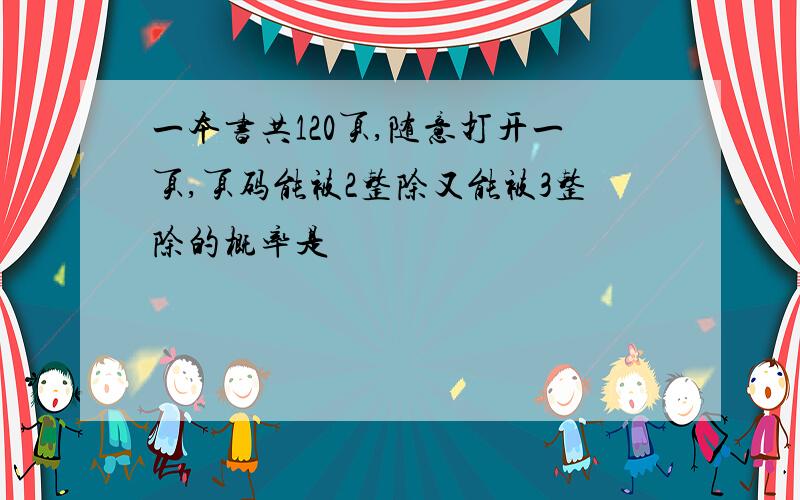 一本书共120页,随意打开一页,页码能被2整除又能被3整除的概率是