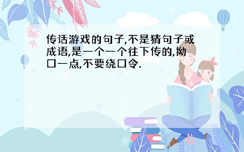 传话游戏的句子,不是猜句子或成语,是一个一个往下传的,拗口一点,不要绕口令.