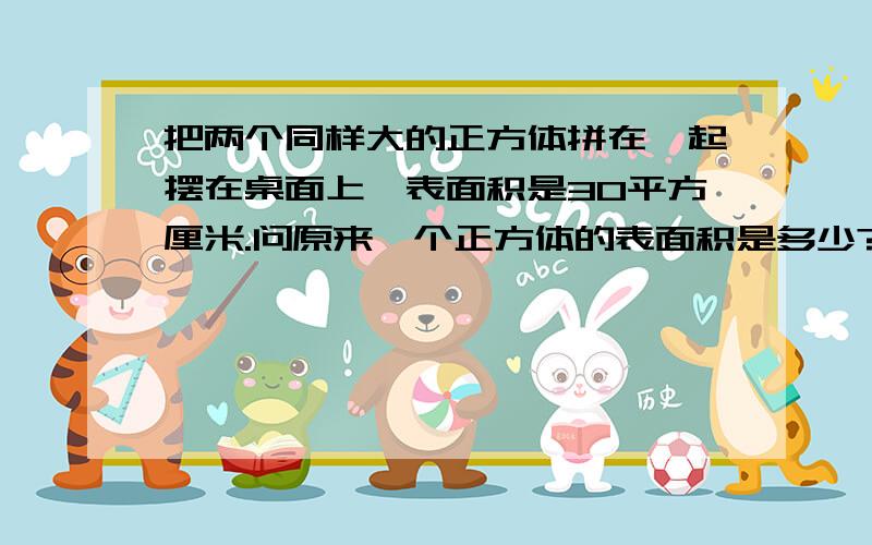 把两个同样大的正方体拼在一起摆在桌面上,表面积是30平方厘米.问原来一个正方体的表面积是多少?