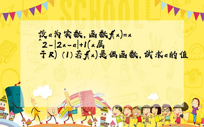 设a为实数,函数f(x)=x^2-|2x-a|+1(x属于R) （1）若f(x)是偶函数,试求a的值