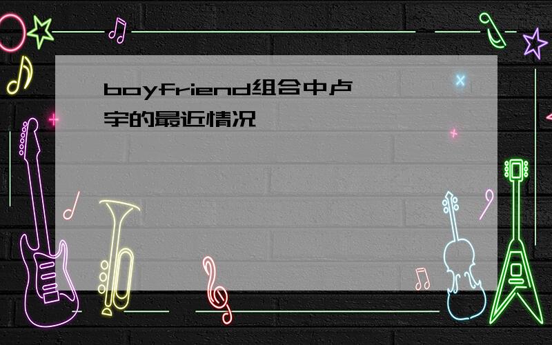 boyfriend组合中卢珉宇的最近情况