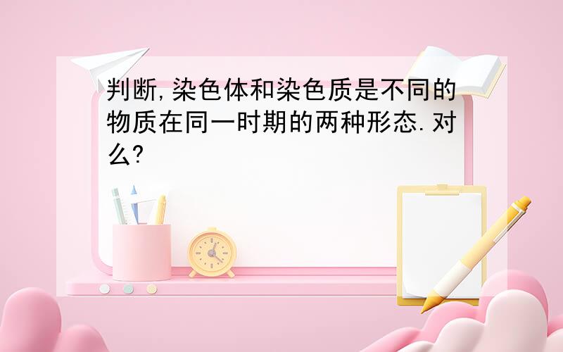 判断,染色体和染色质是不同的物质在同一时期的两种形态.对么?