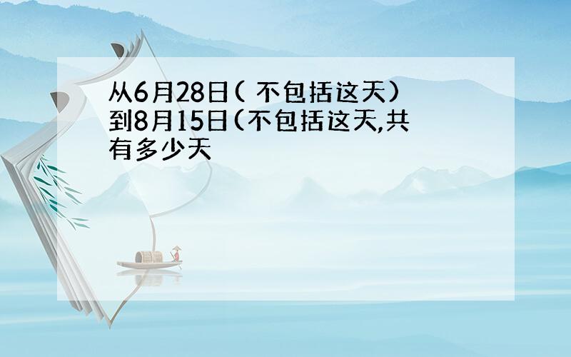 从6月28日( 不包括这天)到8月15日(不包括这天,共有多少天