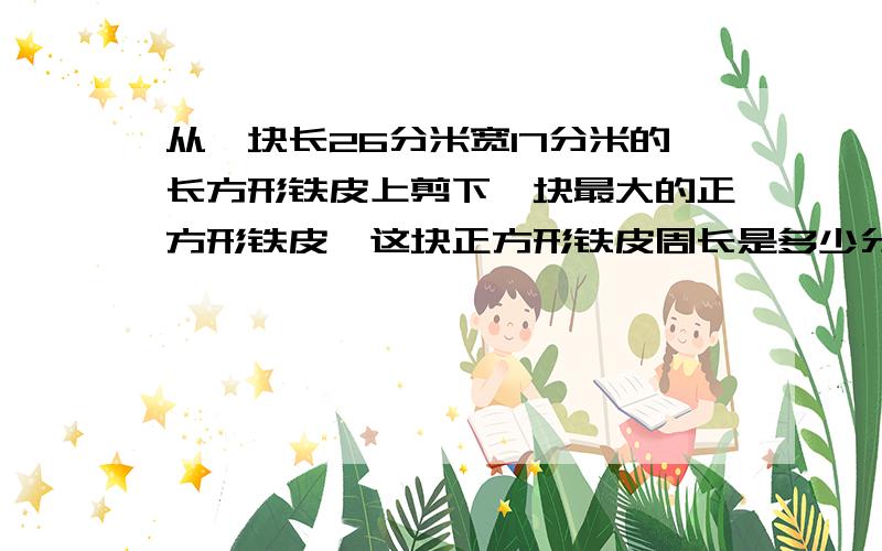 从一块长26分米宽17分米的长方形铁皮上剪下一块最大的正方形铁皮,这块正方形铁皮周长是多少分米