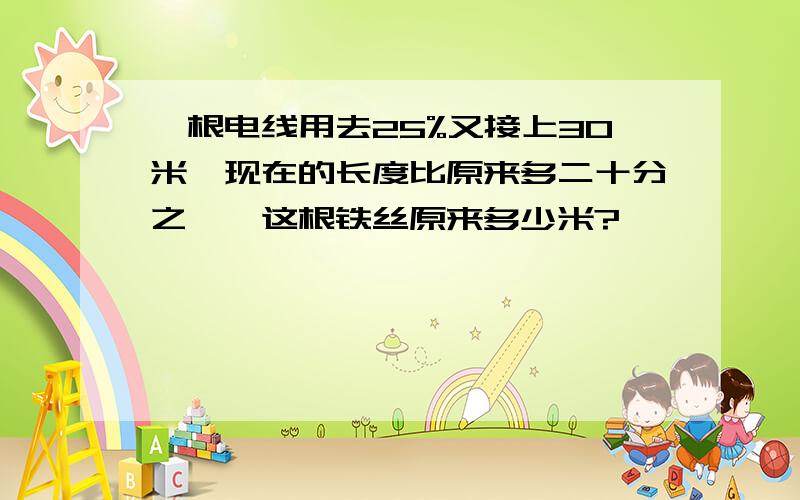 一根电线用去25%又接上30米,现在的长度比原来多二十分之一,这根铁丝原来多少米?