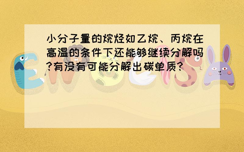 小分子量的烷烃如乙烷、丙烷在高温的条件下还能够继续分解吗?有没有可能分解出碳单质?