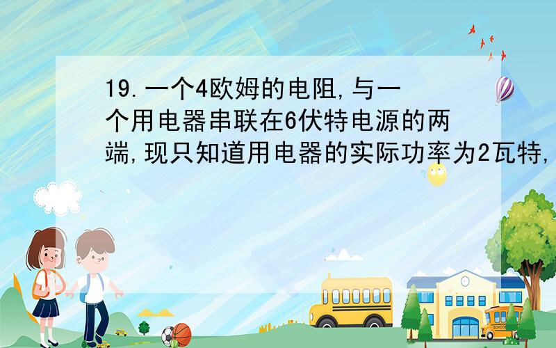 19.一个4欧姆的电阻,与一个用电器串联在6伏特电源的两端,现只知道用电器的实际功率为2瓦特,则通过用电器的电流强度可能